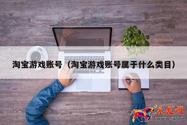 淘寶游戲賬號(hào)（淘寶游戲賬號(hào)屬于什么類目）