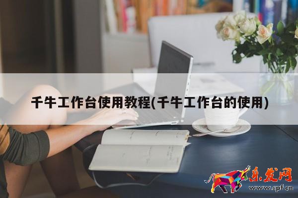 千牛工作臺(tái)使用教程(千牛工作臺(tái)的使用)  第1張